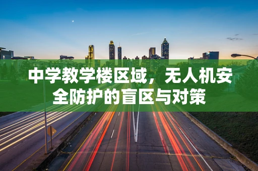 中学教学楼区域，无人机安全防护的盲区与对策