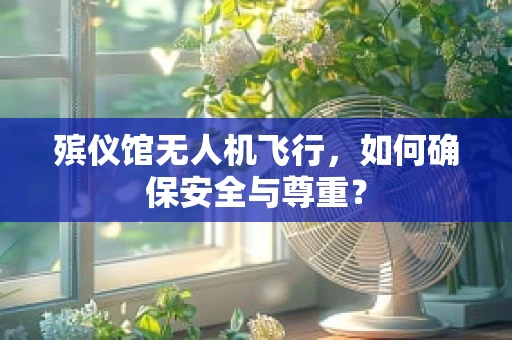 殡仪馆无人机飞行，如何确保安全与尊重？
