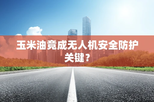 玉米油竟成无人机安全防护关键？