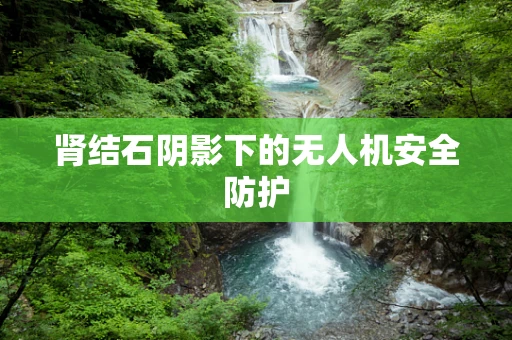 肾结石阴影下的无人机安全防护