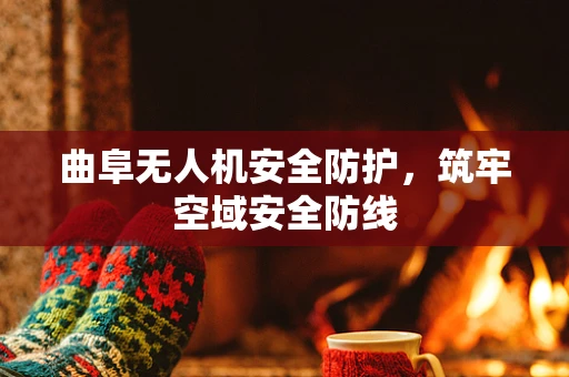 曲阜无人机安全防护，筑牢空域安全防线