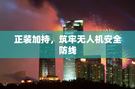 正装加持，筑牢无人机安全防线