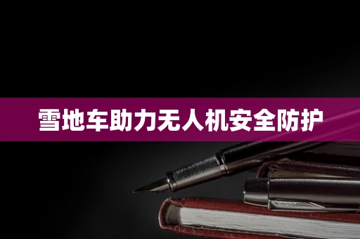雪地车助力无人机安全防护