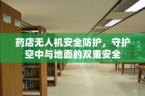 药店无人机安全防护，守护空中与地面的双重安全
