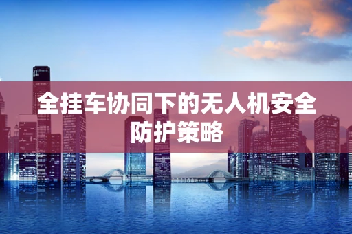 全挂车协同下的无人机安全防护策略