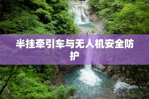 半挂牵引车与无人机安全防护
