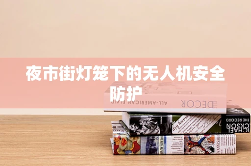 夜市街灯笼下的无人机安全防护