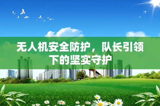 无人机安全防护，队长引领下的坚实守护