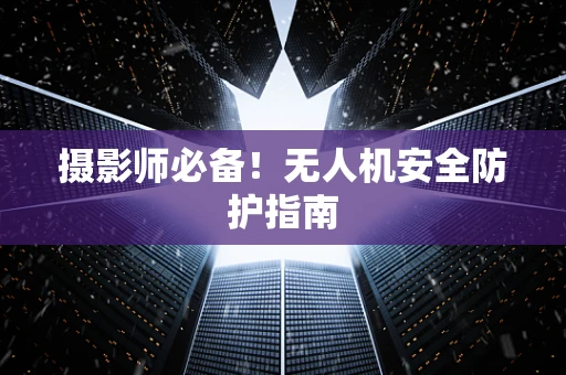 摄影师必备！无人机安全防护指南