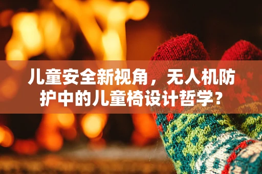 儿童安全新视角，无人机防护中的儿童椅设计哲学？