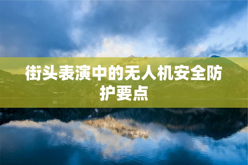 街头表演中的无人机安全防护要点