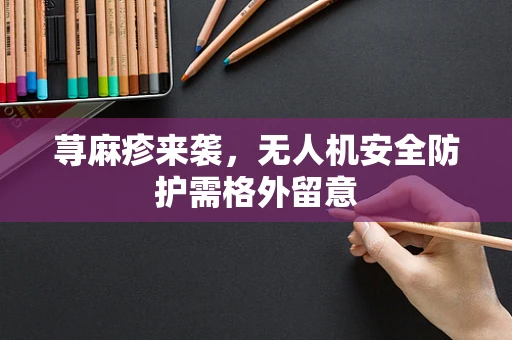 荨麻疹来袭，无人机安全防护需格外留意