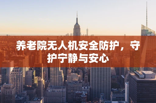 养老院无人机安全防护，守护宁静与安心