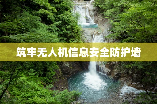 筑牢无人机信息安全防护墙