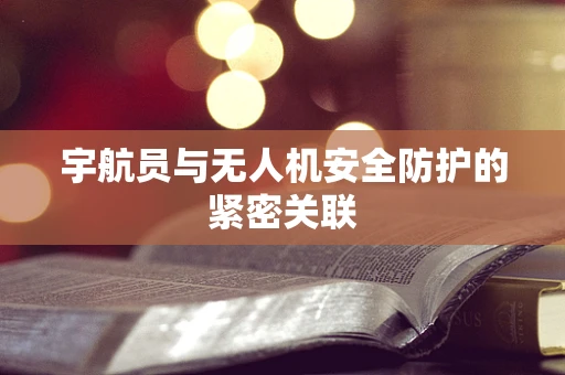 宇航员与无人机安全防护的紧密关联