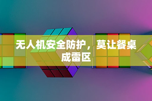 无人机安全防护，莫让餐桌成雷区