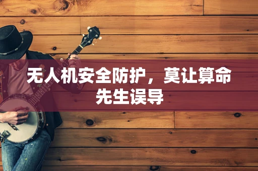 无人机安全防护，莫让算命先生误导