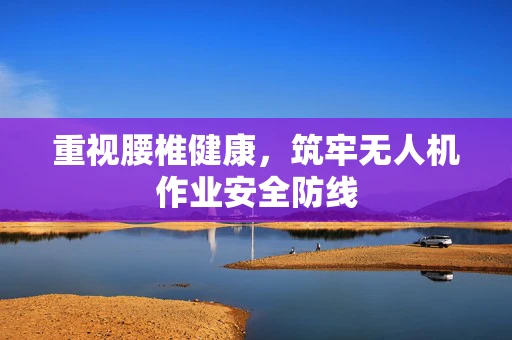 重视腰椎健康，筑牢无人机作业安全防线