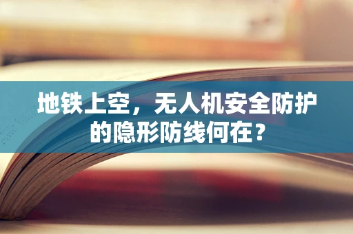 地铁上空，无人机安全防护的隐形防线何在？