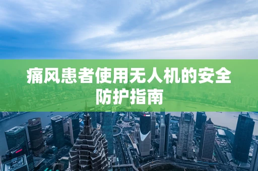 痛风患者使用无人机的安全防护指南