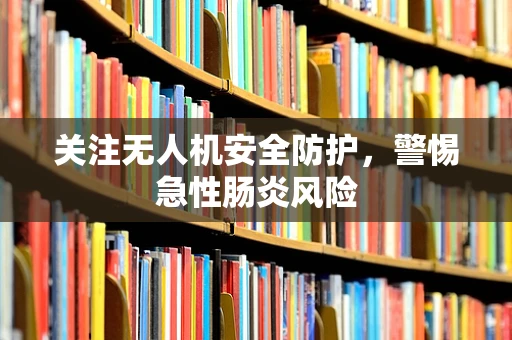 关注无人机安全防护，警惕急性肠炎风险