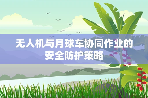 无人机与月球车协同作业的安全防护策略