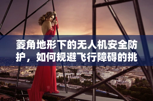 菱角地形下的无人机安全防护，如何规避飞行障碍的挑战？
