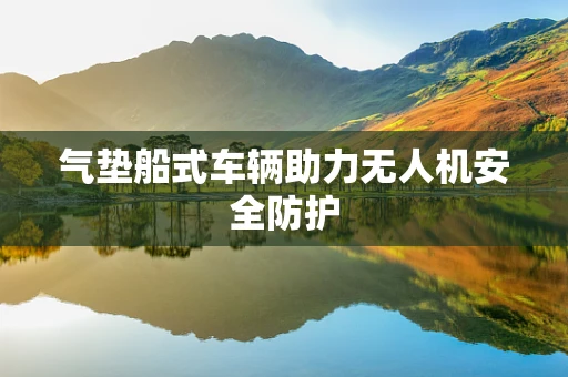 气垫船式车辆助力无人机安全防护