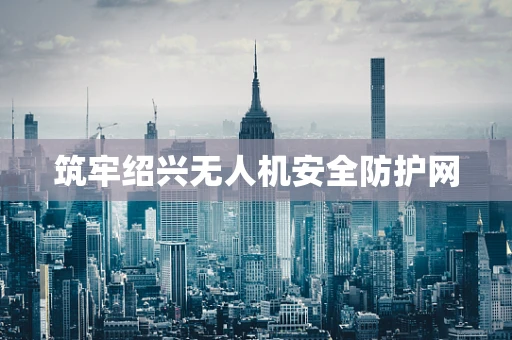 筑牢绍兴无人机安全防护网