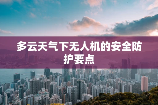 多云天气下无人机的安全防护要点