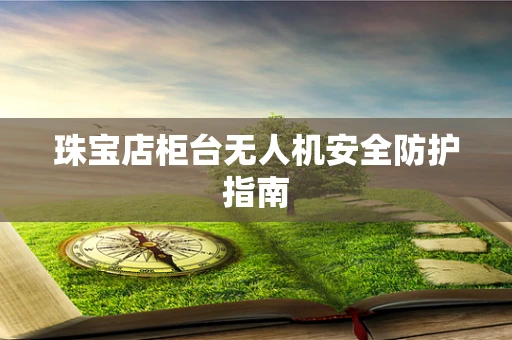 珠宝店柜台无人机安全防护指南