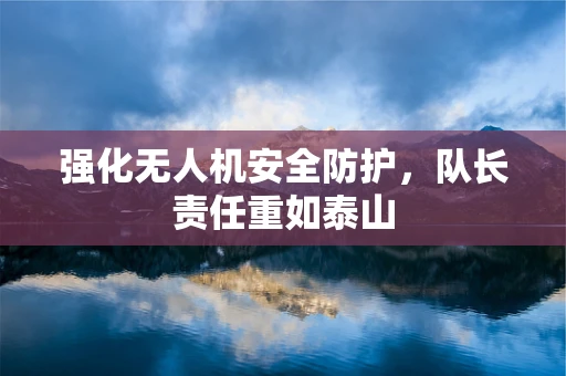 强化无人机安全防护，队长责任重如泰山