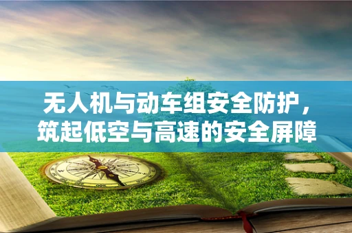 无人机与动车组安全防护，筑起低空与高速的安全屏障
