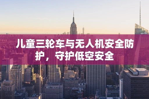 儿童三轮车与无人机安全防护，守护低空安全
