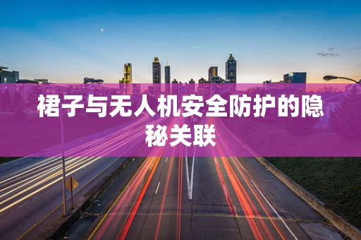 裙子与无人机安全防护的隐秘关联