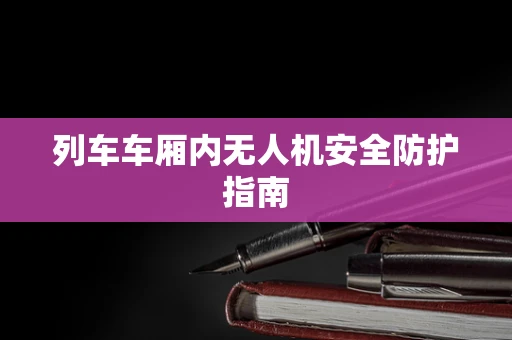 列车车厢内无人机安全防护指南