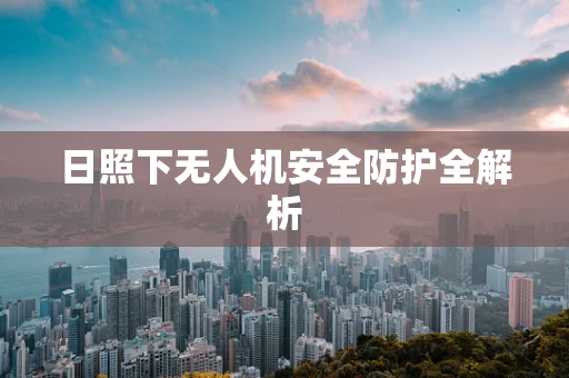 日照下无人机安全防护全解析
