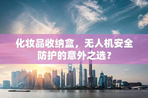 化妆品收纳盒，无人机安全防护的意外之选？