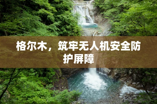 格尔木，筑牢无人机安全防护屏障