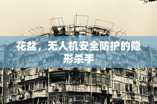 花盆，无人机安全防护的隐形杀手