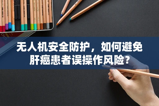 无人机安全防护，如何避免肝癌患者误操作风险？