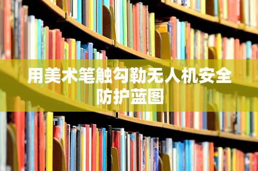 用美术笔触勾勒无人机安全防护蓝图