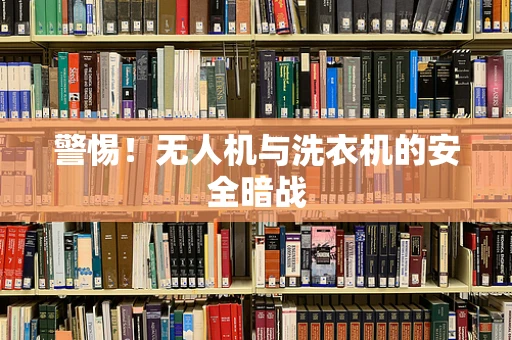 警惕！无人机与洗衣机的安全暗战
