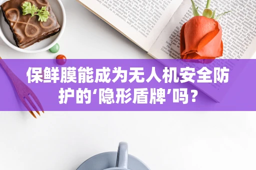 保鲜膜能成为无人机安全防护的‘隐形盾牌’吗？