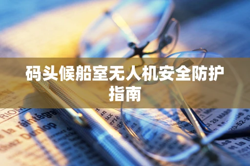码头候船室无人机安全防护指南