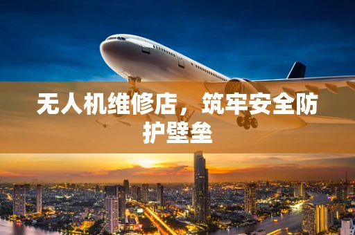 无人机维修店，筑牢安全防护壁垒