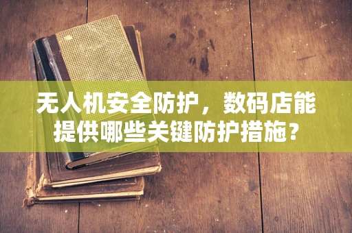无人机安全防护，数码店能提供哪些关键防护措施？