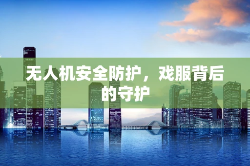 无人机安全防护，戏服背后的守护