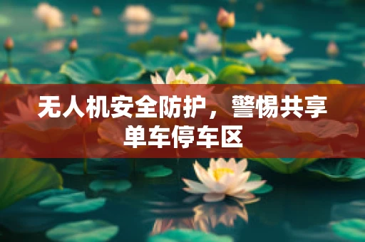 无人机安全防护，警惕共享单车停车区