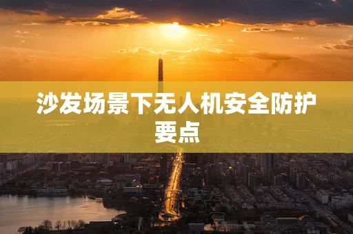 沙发场景下无人机安全防护要点